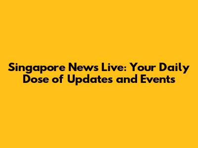Singapore News Live: Your Daily Dose of Updates and Events