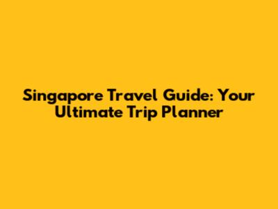 Singapore Travel Guide: Your Ultimate Trip Planner