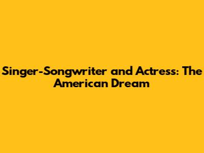 Singer-Songwriter and Actress: The American Dream