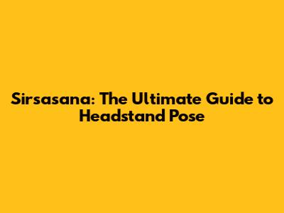 Sirsasana: The Ultimate Guide to Headstand Pose