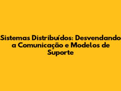 Sistemas Distribuídos: Desvendando a Comunicação e Modelos de Suporte