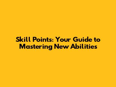 Skill Points: Your Guide to Mastering New Abilities