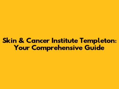 Skin & Cancer Institute Templeton: Your Comprehensive Guide
