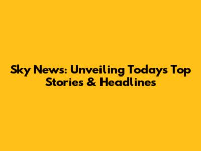 Sky News: Unveiling Today's Top Stories & Headlines