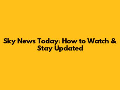 Sky News Today: How to Watch & Stay Updated