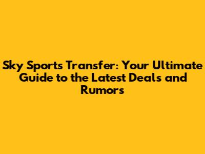 Sky Sports Transfer: Your Ultimate Guide to the Latest Deals and Rumors