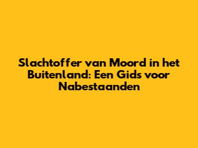Slachtoffer van Moord in het Buitenland: Een Gids voor Nabestaanden