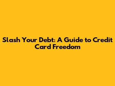 Slash Your Debt: A Guide to Credit Card Freedom