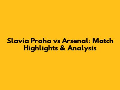 Slavia Praha vs Arsenal: Match Highlights & Analysis