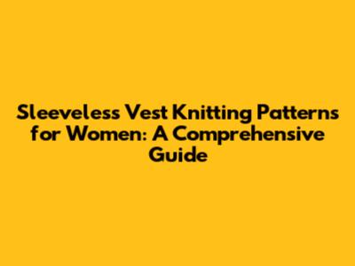 Sleeveless Vest Knitting Patterns for Women: A Comprehensive Guide