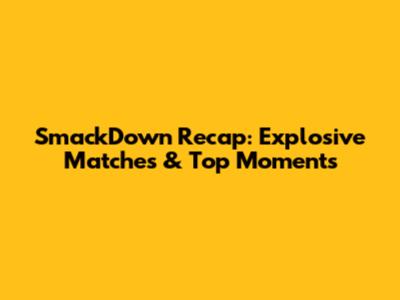SmackDown Recap: Explosive Matches & Top Moments