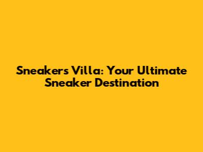 Sneakers Villa: Your Ultimate Sneaker Destination
