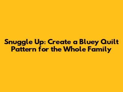 Snuggle Up: Create a Bluey Quilt Pattern for the Whole Family