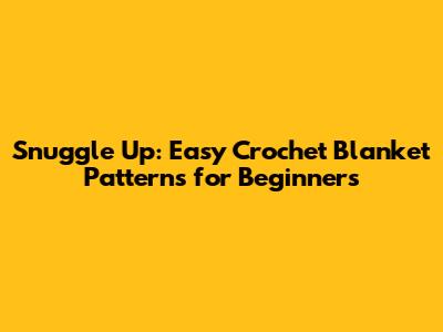 Snuggle Up: Easy Crochet Blanket Patterns for Beginners