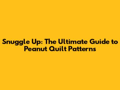 Snuggle Up: The Ultimate Guide to Peanut Quilt Patterns