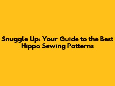 Snuggle Up: Your Guide to the Best Hippo Sewing Patterns