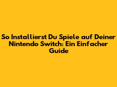 So Installierst Du Spiele auf Deiner Nintendo Switch: Ein Einfacher Guide