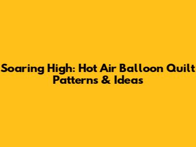 Soaring High: Hot Air Balloon Quilt Patterns & Ideas