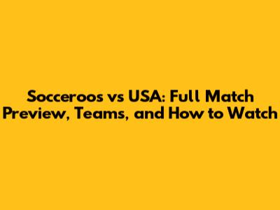 Socceroos vs USA: Full Match Preview, Teams, and How to Watch