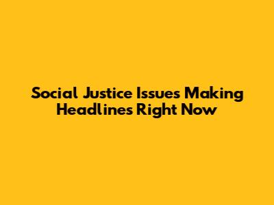 Social Justice Issues Making Headlines Right Now
