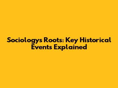 Sociology's Roots: Key Historical Events Explained