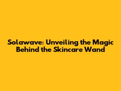 Solawave: Unveiling the Magic Behind the Skincare Wand
