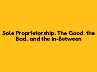 Sole Proprietorship: The Good, the Bad, and the In-Between