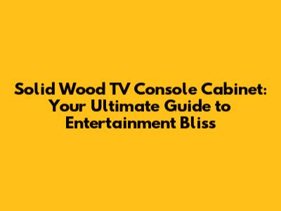 Solid Wood TV Console Cabinet: Your Ultimate Guide to Entertainment Bliss