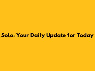 Solo: Your Daily Update for Today