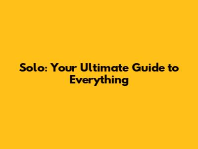 Solo: Your Ultimate Guide to Everything