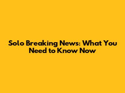 Solo Breaking News: What You Need to Know Now