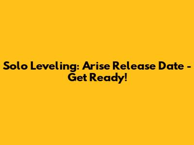 Solo Leveling: Arise Release Date - Get Ready!