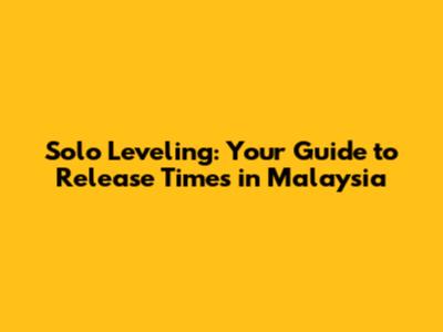 Solo Leveling: Your Guide to Release Times in Malaysia