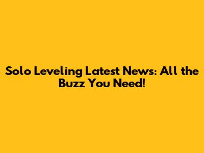 Solo Leveling Latest News: All the Buzz You Need!