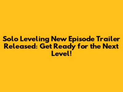 Solo Leveling New Episode Trailer Released: Get Ready for the Next Level!