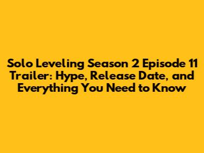 Solo Leveling Season 2 Episode 11 Trailer: Hype, Release Date, and Everything You Need to Know