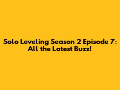 Solo Leveling Season 2 Episode 7: All the Latest Buzz!