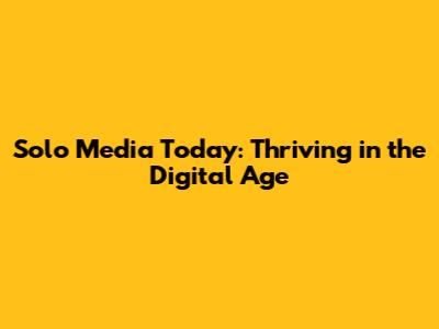 Solo Media Today: Thriving in the Digital Age