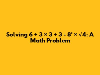 Solving 6 + 3 × 3 ÷ 3 - 8² × √4: A Math Problem