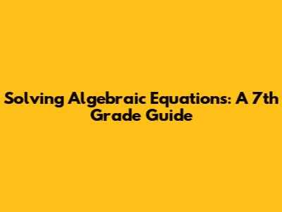 Solving Algebraic Equations: A 7th Grade Guide
