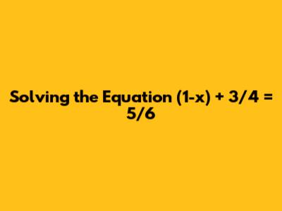 Solving the Equation (1-x) + 3/4 = 5/6