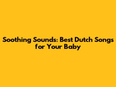 Soothing Sounds: Best Dutch Songs for Your Baby