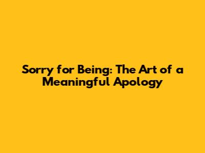 Sorry for Being: The Art of a Meaningful Apology