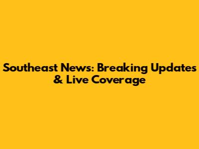 Southeast News: Breaking Updates & Live Coverage