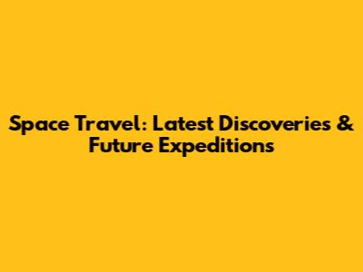Space Travel: Latest Discoveries & Future Expeditions