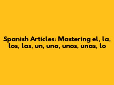 Spanish Articles: Mastering el, la, los, las, un, una, unos, unas, lo