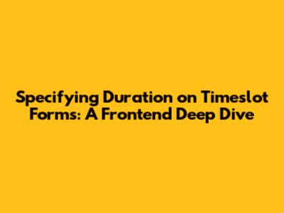Specifying Duration on Timeslot Forms: A Frontend Deep Dive