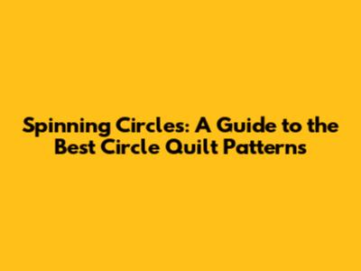 Spinning Circles: A Guide to the Best Circle Quilt Patterns