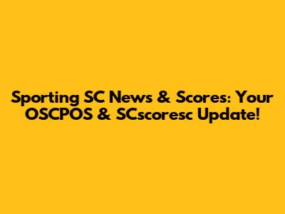 Sporting SC News & Scores: Your OSCPOS & SCscoresc Update!