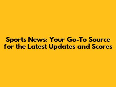 Sports News: Your Go-To Source for the Latest Updates and Scores